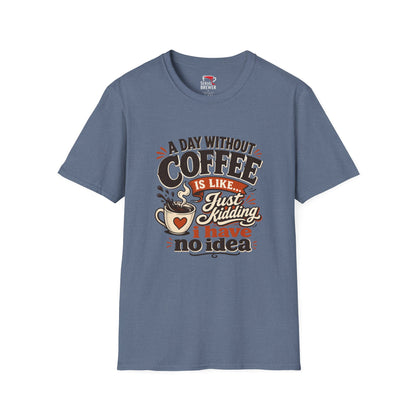 Coffee T-Shirt — "A Day Without Coffee Is Like... Just Kidding I Have No Idea" Funny Graphic Tee